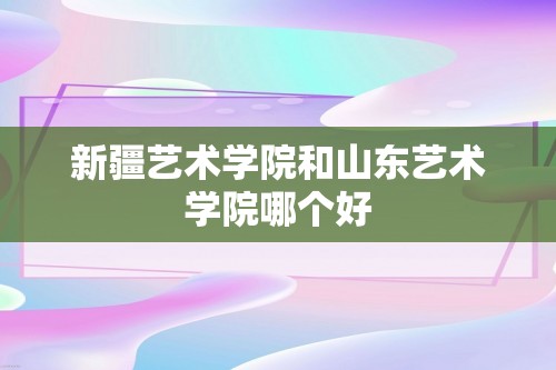 新疆艺术学院和山东艺术学院哪个好