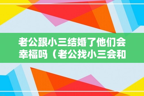 老公跟小三结婚了他们会幸福吗（老公找小三会和她结婚吗）