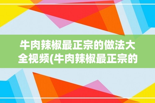 牛肉辣椒最正宗的做法大全视频(牛肉辣椒最正宗的做法大全)