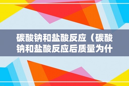 碳酸钠和盐酸反应（碳酸钠和盐酸反应后质量为什么减少了）