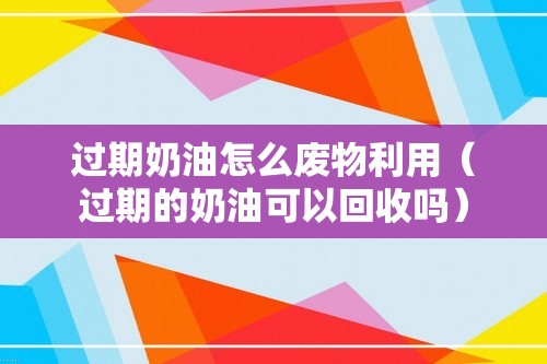 过期奶油怎么废物利用（过期的奶油可以回收吗）