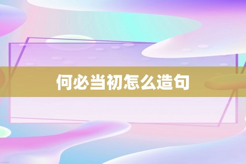 何必当初怎么造句