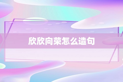 欣欣向荣怎么造句