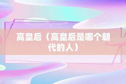 高皇后（高皇后是哪个朝代的人）