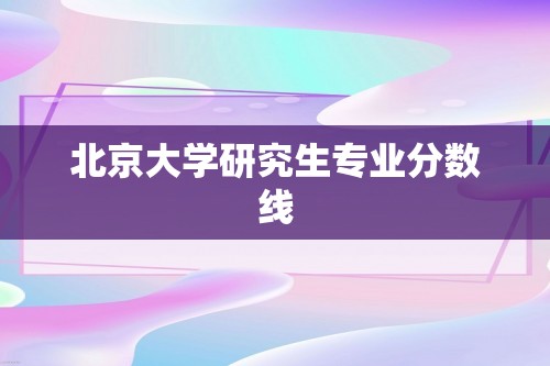 北京大学研究生专业分数线