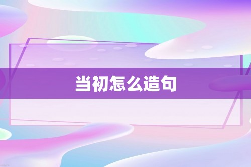 当初怎么造句