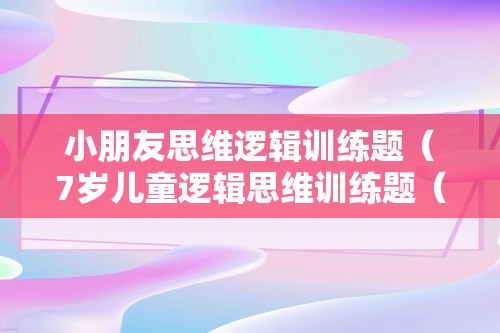 小朋友思维逻辑训练题（7岁儿童逻辑思维训练题（少儿数学逻辑思维训练））