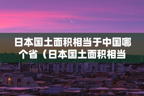 日本国土面积相当于中国哪个省（日本国土面积相当于中国哪个省的面积）