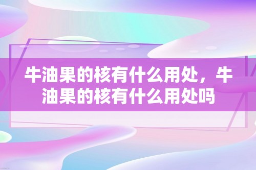 牛油果的核有什么用处，牛油果的核有什么用处吗