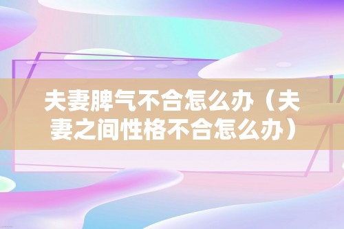 夫妻脾气不合怎么办（夫妻之间性格不合怎么办）