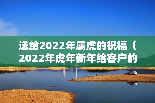 送给2022年属虎的祝福（2022年虎年新年给客户的祝福语）