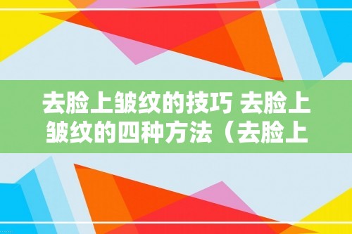 去脸上皱纹的技巧 去脸上皱纹的四种方法（去脸上皱纹的四种方法）