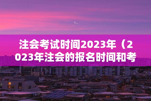 注会考试时间2023年（2023年注会的报名时间和考试时间）