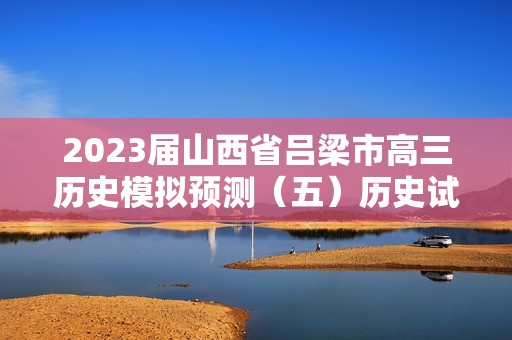 2023届山西省吕梁市高三历史模拟预测（五）历史试题（答案）