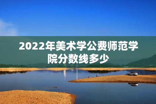 2022年美术学公费师范学院分数线多少