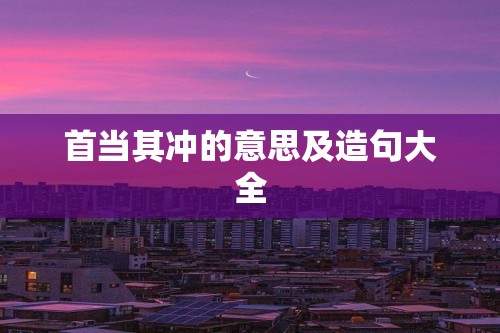 首当其冲的意思及造句大全