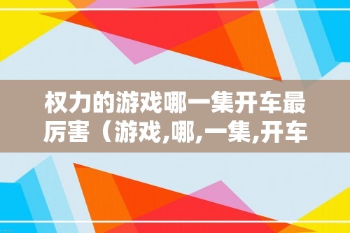 权力的游戏哪一集开车最厉害（游戏,哪,一集,开车,最,厉害,第七,集,）