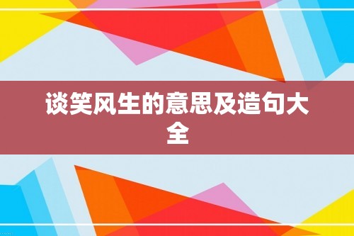 谈笑风生的意思及造句大全