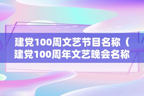 建党100周文艺节目名称（建党100周年文艺晚会名称（建党100周年知识竞赛背景图））