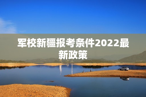 军校新疆报考条件2022最新政策