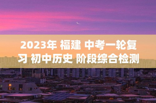 2023年 福建 中考一轮复习 初中历史 阶段综合检测(二) 试卷 (八年级上、下册)  （学生版+教师版）