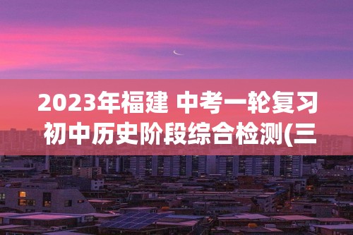 2023年福建 中考一轮复习 初中历史阶段综合检测(三) 试卷  (九年级上、下册)  （学生版+教师版）