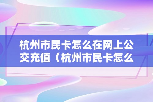 杭州市民卡怎么在网上公交充值（杭州市民卡怎么在网上公交充值）