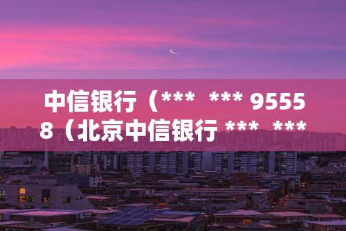 中信银行（***  *** 95558（北京中信银行 ***  *** 95558） ）