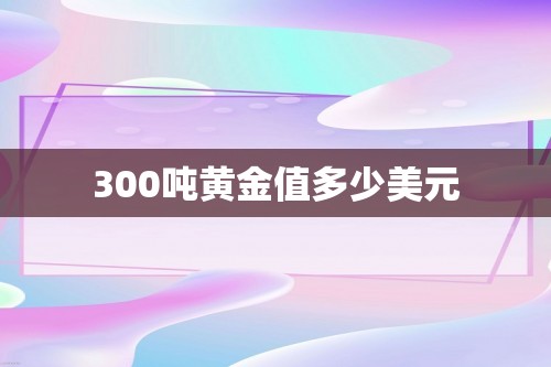 300吨黄金值多少美元