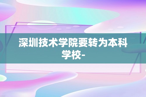 深圳技术学院要转为本科学校-