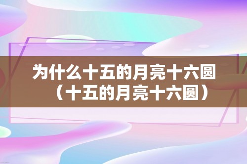 为什么十五的月亮十六圆（十五的月亮十六圆）