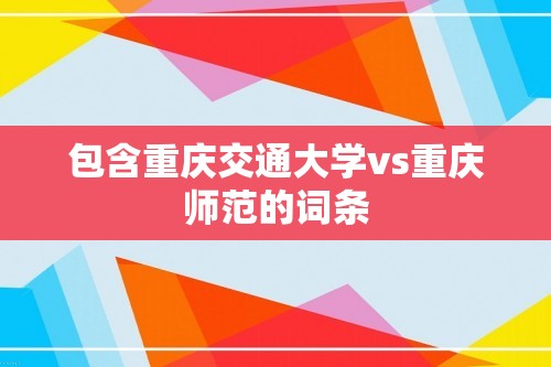 包含重庆交通大学vs重庆师范的词条