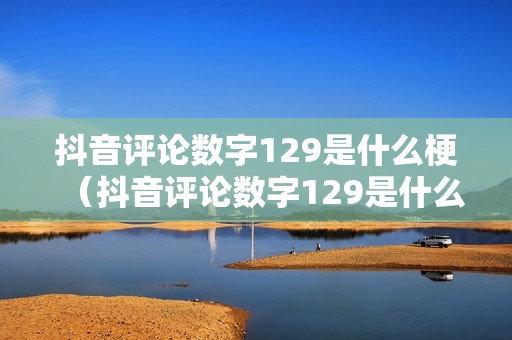 抖音评论数字129是什么梗（抖音评论数字129是什么梗）