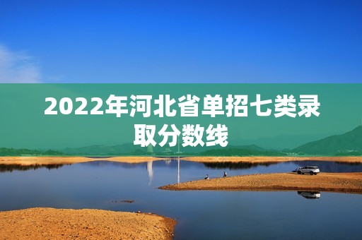 2022年河北省单招七类录取分数线