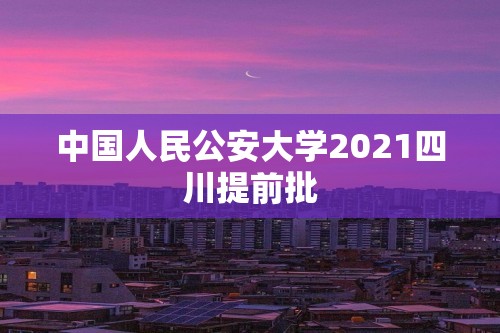 中国人民公安大学2021四川提前批