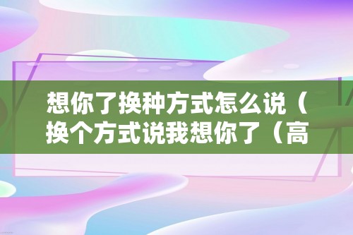 想你了换种方式怎么说（换个方式说我想你了（高情商的女人表达想念））