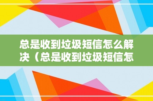 总是收到垃圾短信怎么解决（总是收到垃圾短信怎么解决）