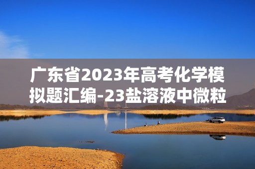 广东省2023年高考化学模拟题汇编-23盐溶液中微粒间电守恒原理、离子浓度大小的比较、盐的水解常数（答案）