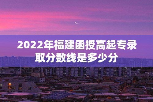 2022年福建函授高起专录取分数线是多少分