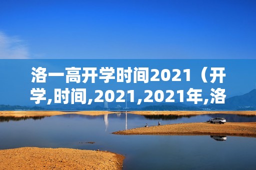 洛一高开学时间2021（开学,时间,2021,2021年,洛,一高,开学,）