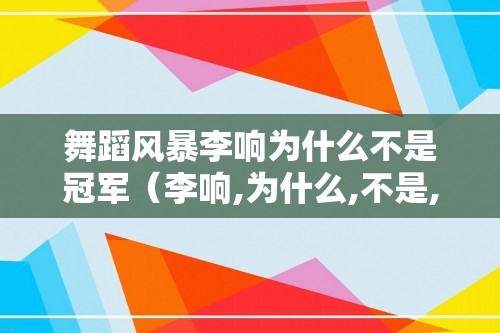 舞蹈风暴李响为什么不是冠军（李响,为什么,不是,冠军,因为,冠军,）