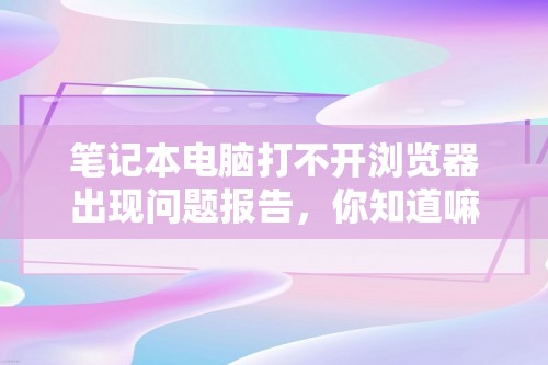 笔记本电脑打不开浏览器出现问题报告，你知道嘛？