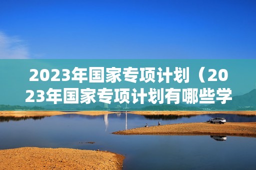 2023年国家专项计划（2023年国家专项计划有哪些学校）