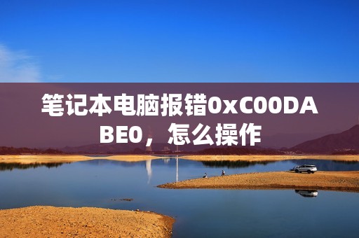 笔记本电脑报错0xC00DABE0，怎么操作