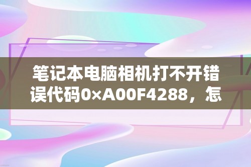 笔记本电脑相机打不开错误代码0×A00F4288，怎么操作