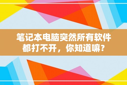 笔记本电脑突然所有软件都打不开，你知道嘛？