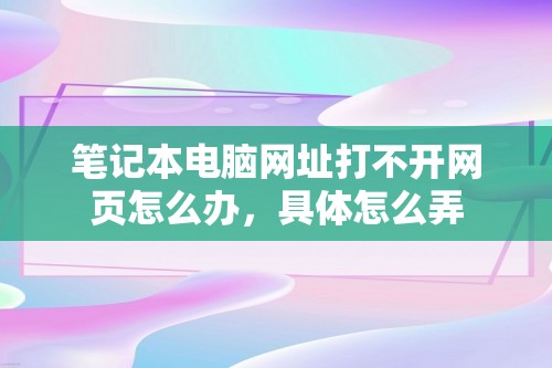 笔记本电脑网址打不开网页怎么办，具体怎么弄