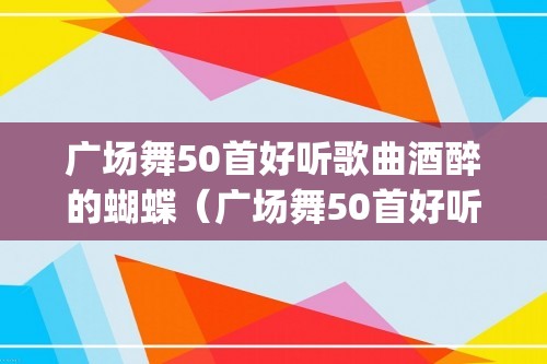 广场舞50首好听歌曲酒醉的蝴蝶（广场舞50首好听歌曲（&#26368;&#22909;听的广场舞歌曲））