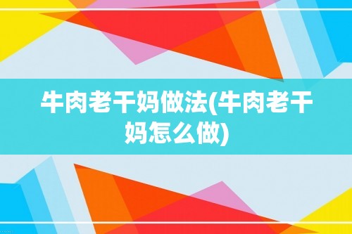 牛肉老干妈做法(牛肉老干妈怎么做)