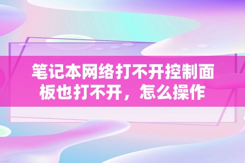 笔记本网络打不开控制面板也打不开，怎么操作